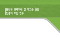[정책연구] 융합형 교육과정 질 제고를 위한 인증제 도입 연구